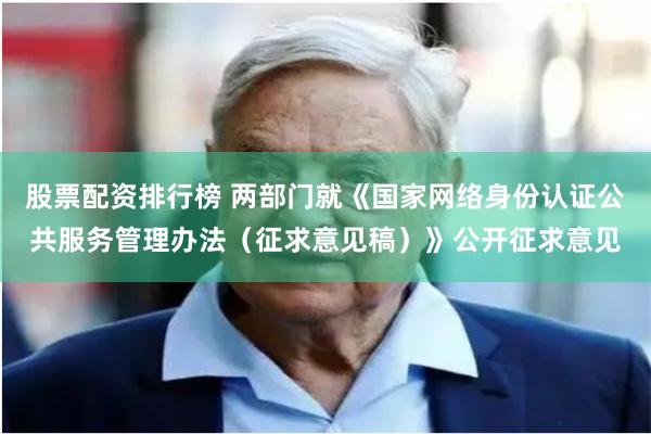 股票配资排行榜 两部门就《国家网络身份认证公共服务管理办法（征求意见稿）》公开征求意见