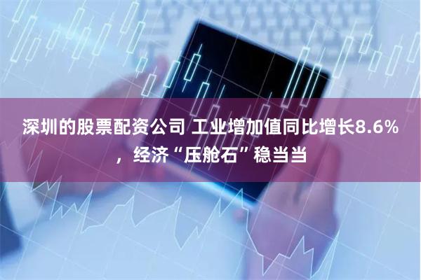 深圳的股票配资公司 工业增加值同比增长8.6%，经济“压舱石”稳当当