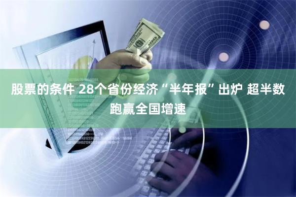 股票的条件 28个省份经济“半年报”出炉 超半数跑赢全国增速