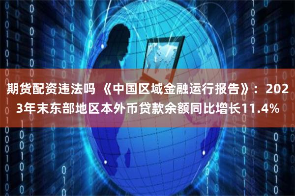 期货配资违法吗 《中国区域金融运行报告》：2023年末东部地区本外币贷款余额同比增长11.4%