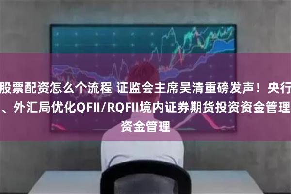 股票配资怎么个流程 证监会主席吴清重磅发声！央行、外汇局优化QFII/RQFII境内证券期货投资资金管理