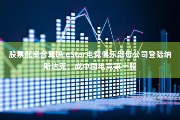 股票配资合算吗 eStar电竞俱乐部母公司登陆纳斯达克，成中国电竞第一股