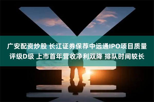 广安配资炒股 长江证券保荐中远通IPO项目质量评级D级 上市首年营收净利双降 排队时间较长