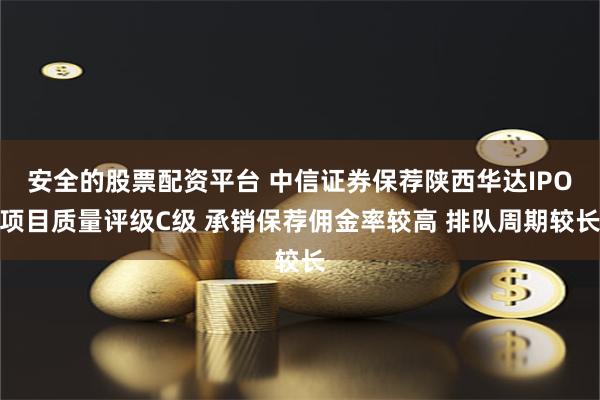 安全的股票配资平台 中信证券保荐陕西华达IPO项目质量评级C级 承销保荐佣金率较高 排队周期较长