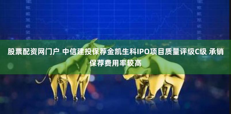 股票配资网门户 中信建投保荐金凯生科IPO项目质量评级C级 承销保荐费用率较高