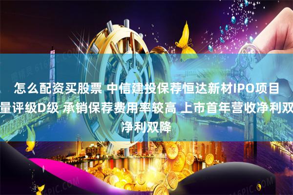 怎么配资买股票 中信建投保荐恒达新材IPO项目质量评级D级 承销保荐费用率较高 上市首年营收净利双降