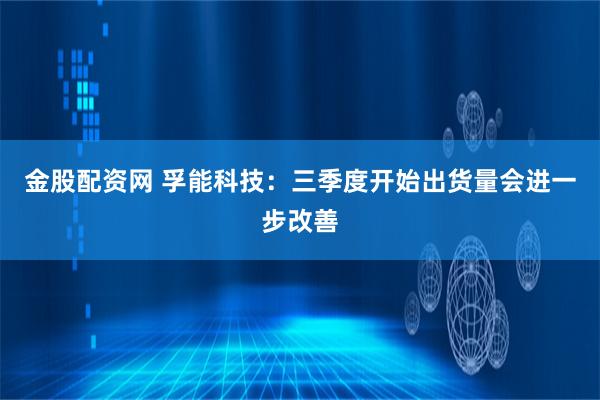 金股配资网 孚能科技：三季度开始出货量会进一步改善