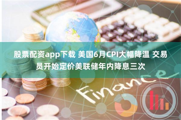 股票配资app下载 美国6月CPI大幅降温 交易员开始定价美联储年内降息三次