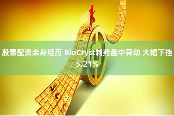 股票配资亲身经历 BioCryst制药盘中异动 大幅下挫5.21%