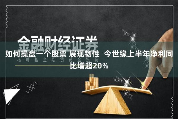 如何操盘一个股票 展现韧性  今世缘上半年净利同比增超20%