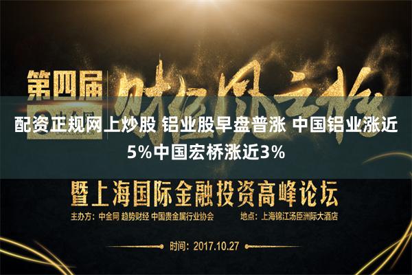 配资正规网上炒股 铝业股早盘普涨 中国铝业涨近5%中国宏桥涨近3%