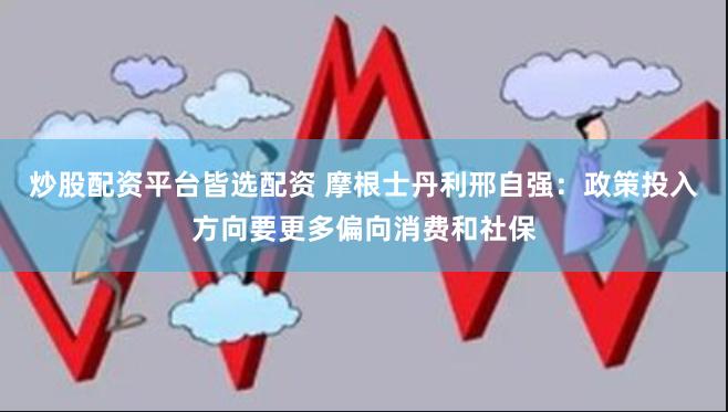 炒股配资平台皆选配资 摩根士丹利邢自强：政策投入方向要更多偏向消费和社保