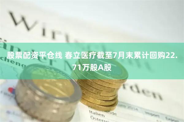 股票配资平仓线 春立医疗截至7月末累计回购22.71万股A股