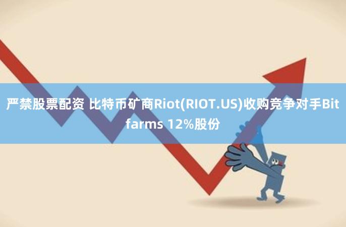 严禁股票配资 比特币矿商Riot(RIOT.US)收购竞争对手Bitfarms 12%股份