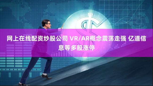 网上在线配资炒股公司 VR/AR概念震荡走强 亿道信息等多股涨停