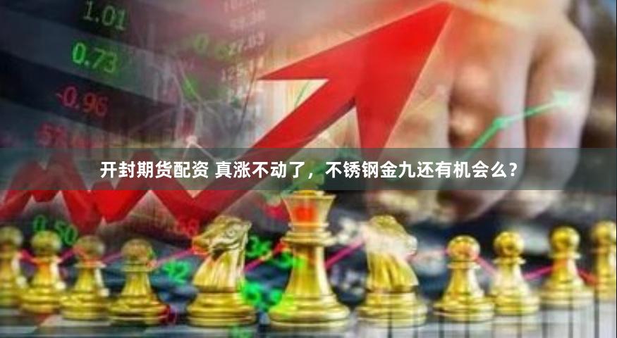 开封期货配资 真涨不动了，不锈钢金九还有机会么？