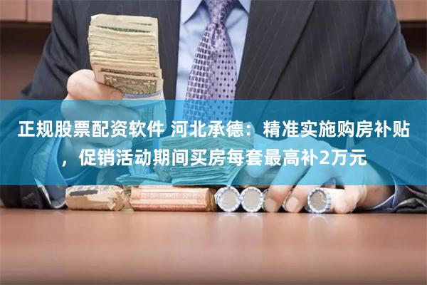 正规股票配资软件 河北承德：精准实施购房补贴，促销活动期间买房每套最高补2万元