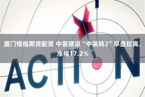 厦门恒指期货配资 中装建设“中装转2”早盘拉高，涨幅17.2%