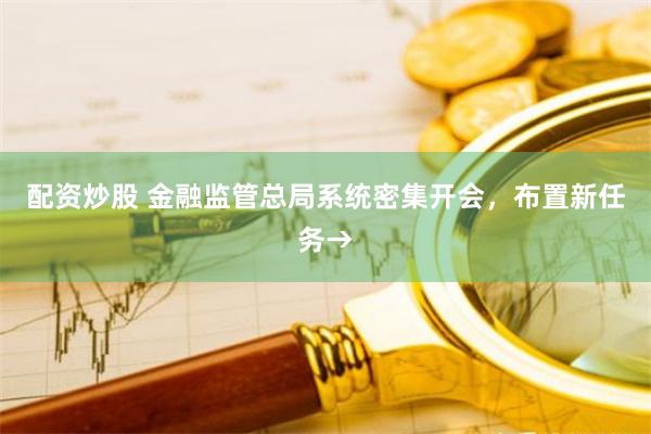 配资炒股 金融监管总局系统密集开会，布置新任务→