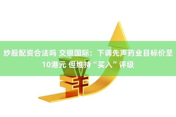 炒股配资合法吗 交银国际：下调先声药业目标价至10港元 但维持“买入”评级