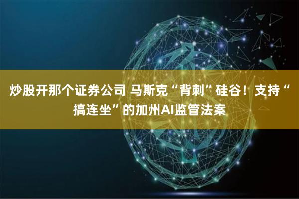 炒股开那个证券公司 马斯克“背刺”硅谷！支持“搞连坐”的加州AI监管法案