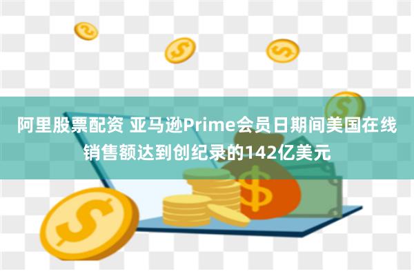 阿里股票配资 亚马逊Prime会员日期间美国在线销售额达到创纪录的142亿美元