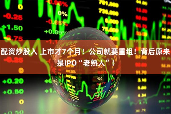 配资炒股入 上市才7个月！公司就要重组！背后原来是IPO“老熟人”！