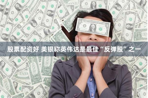 股票配资好 美银称英伟达是最佳“反弹股”之一