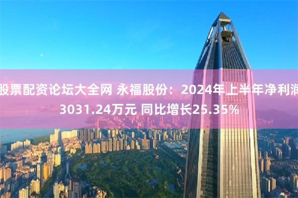 股票配资论坛大全网 永福股份：2024年上半年净利润3031.24万元 同比增长25.35%