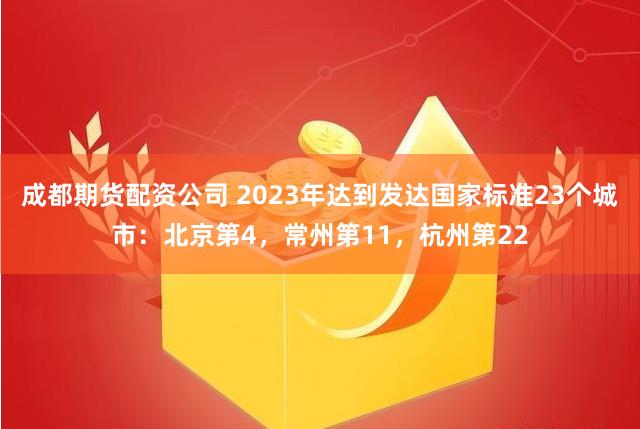 成都期货配资公司 2023年达到发达国家标准23个城市：北京第4，常州第11，杭州第22