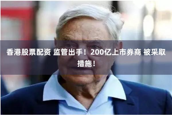 香港股票配资 监管出手！200亿上市券商 被采取措施！